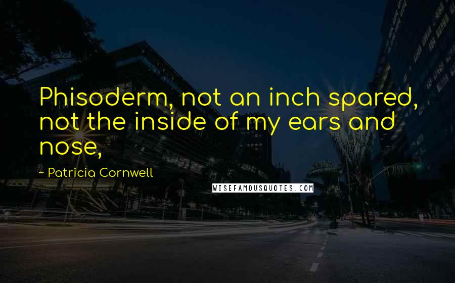 Patricia Cornwell quotes: Phisoderm, not an inch spared, not the inside of my ears and nose, Patricia Cornwell quotes: Phisoderm, not an inch spared, not the inside of my ears and nose,