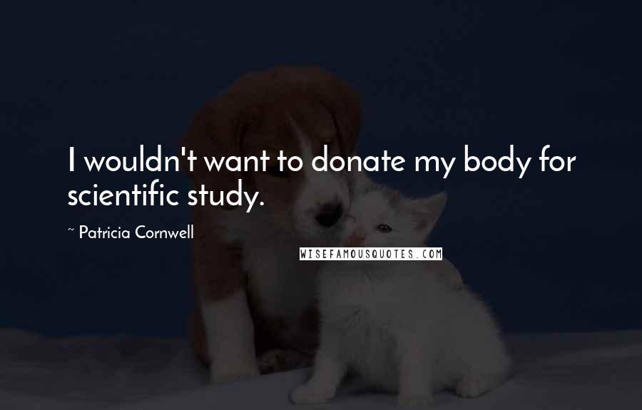 Patricia Cornwell quotes: I wouldn't want to donate my body for scientific study. Patricia Cornwell quotes: I wouldn't want to donate my body for scientific study.