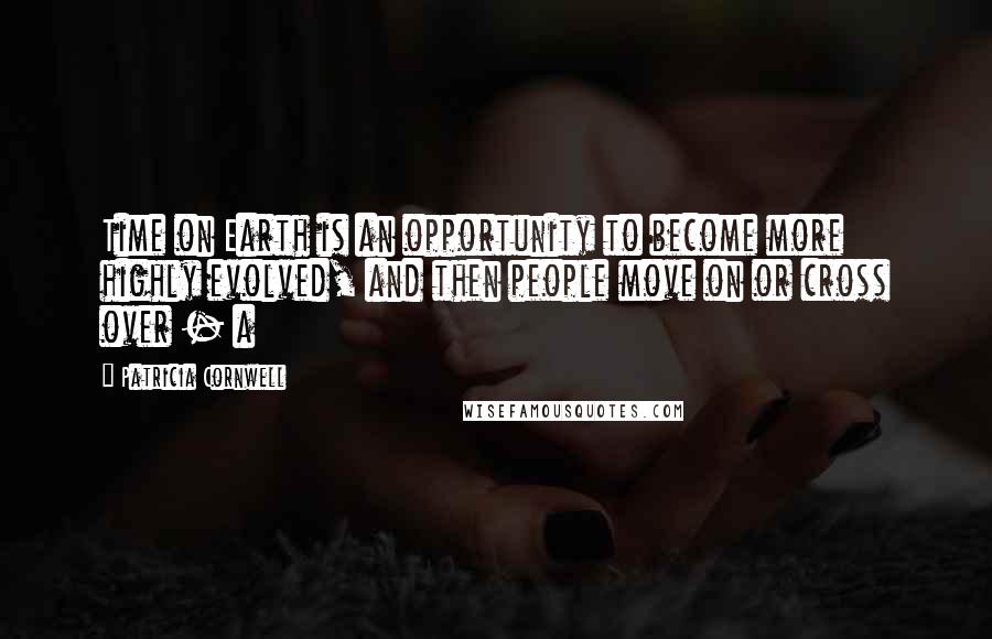 Patricia Cornwell quotes: Time on Earth is an opportunity to become more highly evolved, and then people move on or cross over - a Patricia Cornwell quotes: Time on Earth is an opportunity to become more highly evolved, and then people move on or cross over - a