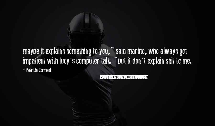Patricia Cornwell quotes: maybe it explains something to you," said marino, who always got impatient with lucy's computer talk. "but it don't explain shit to me. Patricia Cornwell quotes: maybe it explains something to you," said marino, who always got impatient with lucy's computer talk. "but it don't explain shit to me.