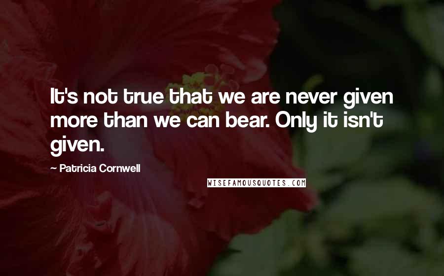 Patricia Cornwell quotes: It's not true that we are never given more than we can bear. Only it isn't given. Patricia Cornwell quotes: It's not true that we are never given more than we can bear. Only it isn't given.