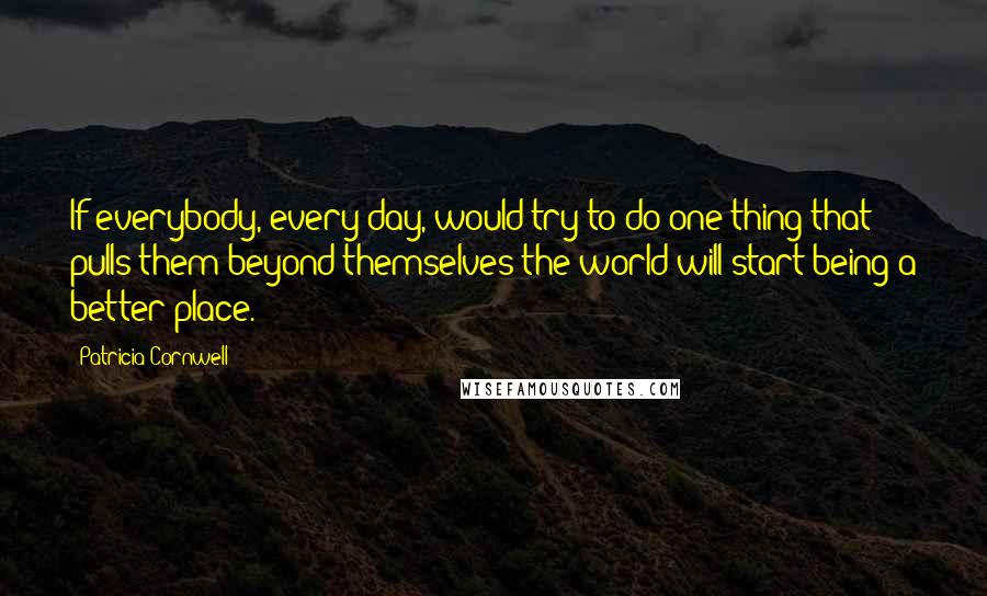 Patricia Cornwell quotes: If everybody, every day, would try to do one thing that pulls them beyond themselves the world will start being a better place. Patricia Cornwell quotes: If everybody, every day, would try to do one thing that pulls them beyond themselves the world will start being a better place.