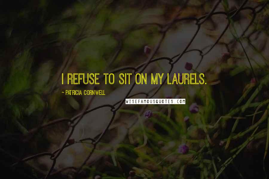 Patricia Cornwell quotes: I refuse to sit on my laurels.