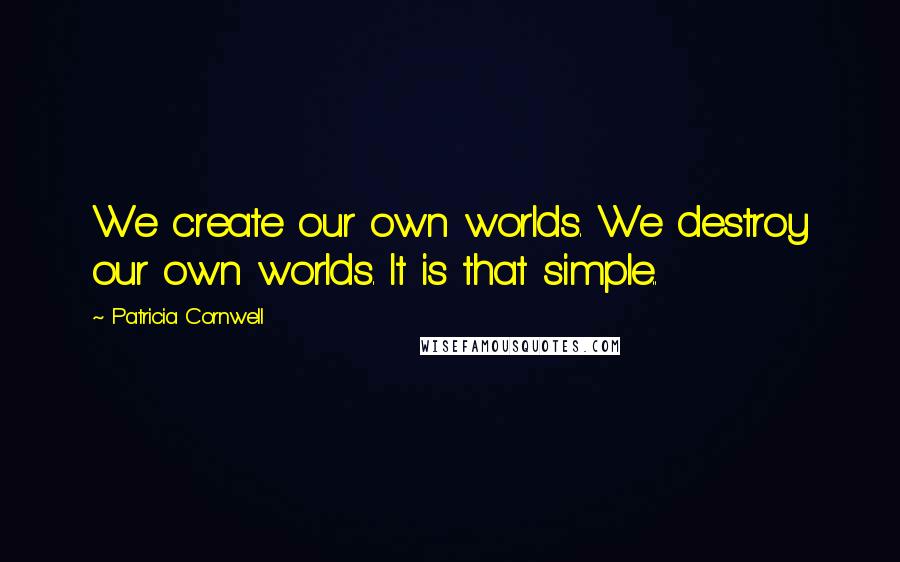 Patricia Cornwell quotes: We create our own worlds. We destroy our own worlds. It is that simple..