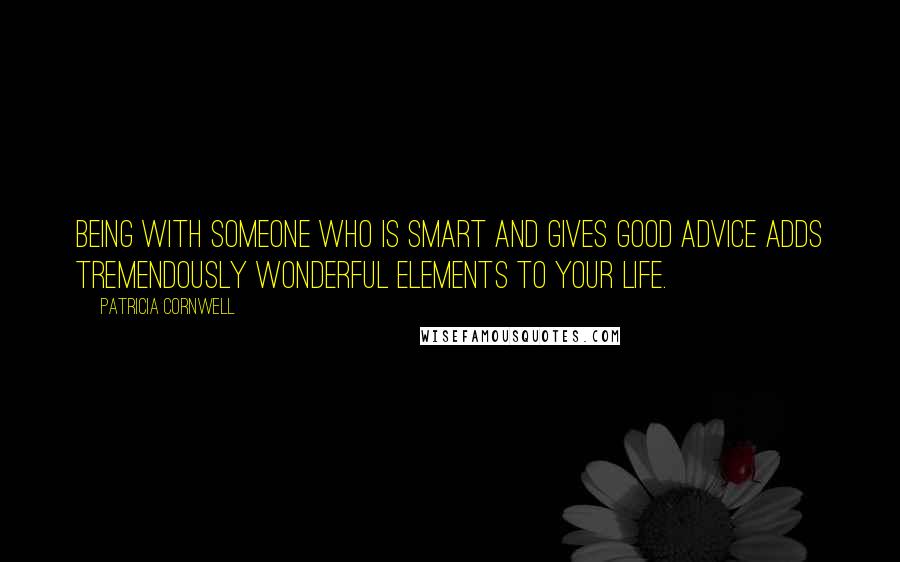 Patricia Cornwell quotes: Being with someone who is smart and gives good advice adds tremendously wonderful elements to your life.