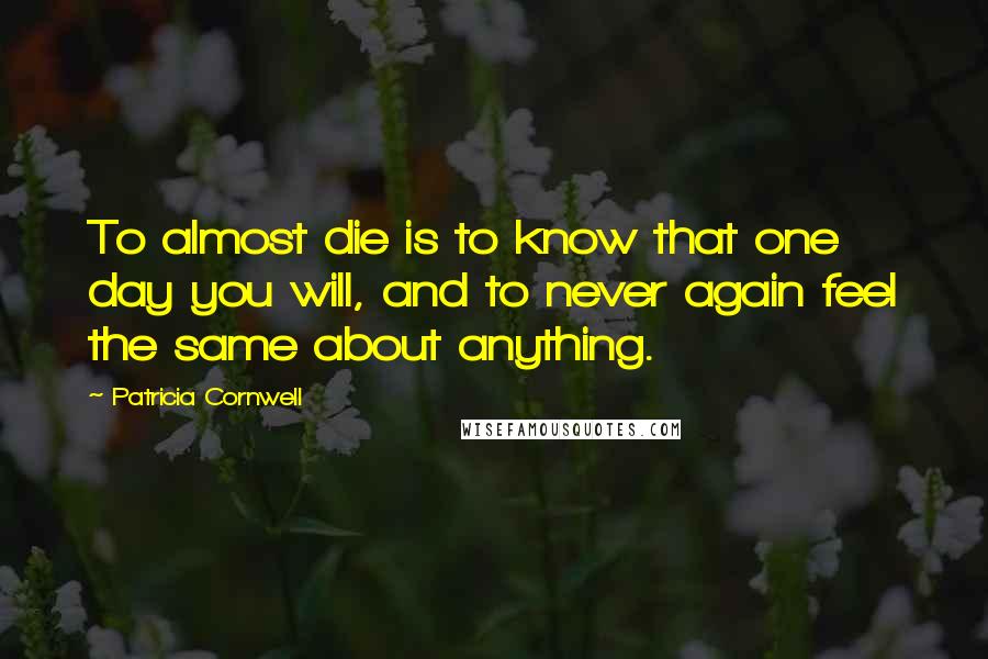 Patricia Cornwell quotes: To almost die is to know that one day you will, and to never again feel the same about anything. Patricia Cornwell quotes: To almost die is to know that one day you will, and to never again feel the same about anything.