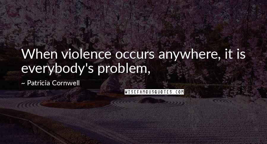 Patricia Cornwell quotes: When violence occurs anywhere, it is everybody's problem, Patricia Cornwell quotes: When violence occurs anywhere, it is everybody's problem,