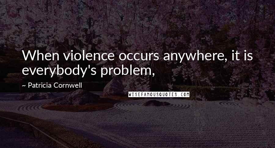 Patricia Cornwell quotes: When violence occurs anywhere, it is everybody's problem,