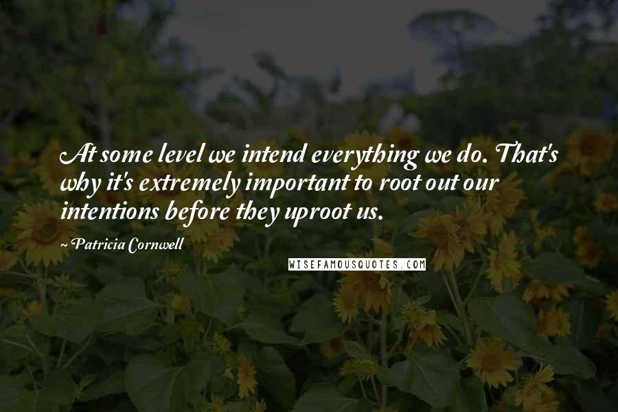 Patricia Cornwell quotes: At some level we intend everything we do. That's why it's extremely important to root out our intentions before they uproot us. Patricia Cornwell quotes: At some level we intend everything we do. That's why it's extremely important to root out our intentions before they uproot us.