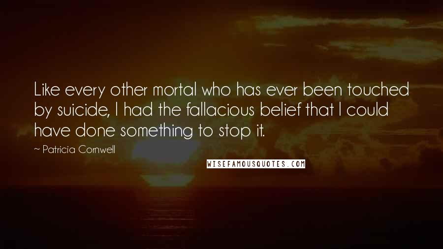 Patricia Cornwell quotes: Like every other mortal who has ever been touched by suicide, I had the fallacious belief that I could have done something to stop it. Patricia Cornwell quotes: Like every other mortal who has ever been touched by suicide, I had the fallacious belief that I could have done something to stop it.