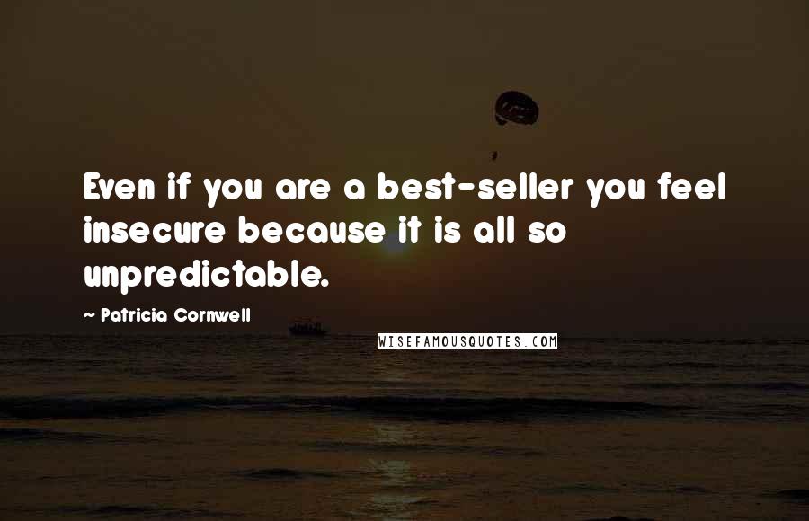 Patricia Cornwell quotes: Even if you are a best-seller you feel insecure because it is all so unpredictable. Patricia Cornwell quotes: Even if you are a best-seller you feel insecure because it is all so unpredictable.