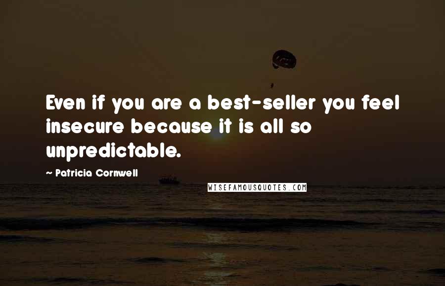 Patricia Cornwell quotes: Even if you are a best-seller you feel insecure because it is all so unpredictable.