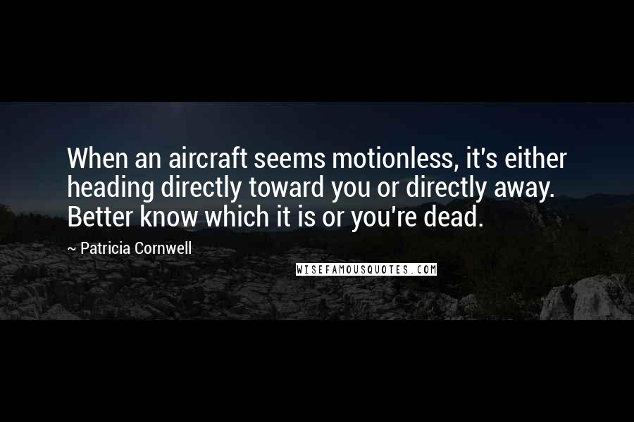 Patricia Cornwell quotes: When an aircraft seems motionless, it's either heading directly toward you or directly away. Better know which it is or you're dead.