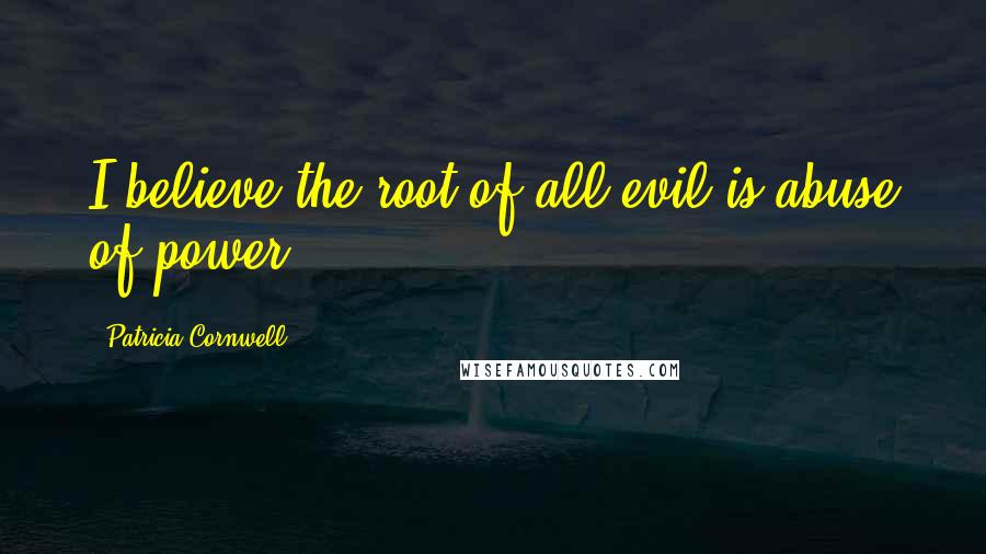 Patricia Cornwell quotes: I believe the root of all evil is abuse of power. Patricia Cornwell quotes: I believe the root of all evil is abuse of power.