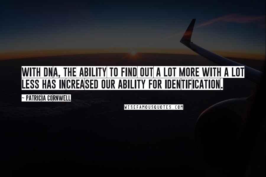 Patricia Cornwell quotes: With DNA, the ability to find out a lot more with a lot less has increased our ability for identification.