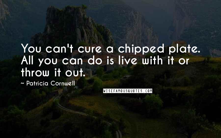 Patricia Cornwell quotes: You can't cure a chipped plate. All you can do is live with it or throw it out.