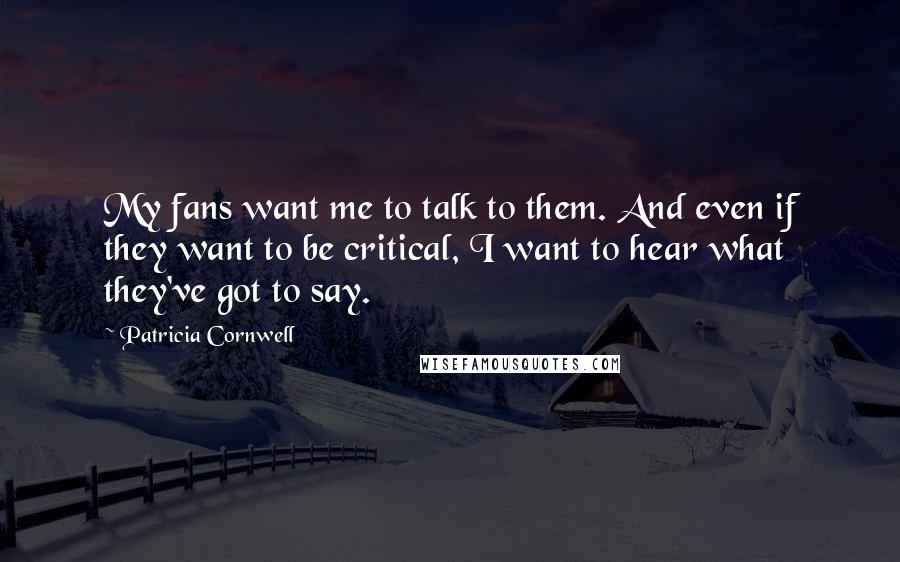 Patricia Cornwell quotes: My fans want me to talk to them. And even if they want to be critical, I want to hear what they've got to say. Patricia Cornwell quotes: My fans want me to talk to them. And even if they want to be critical, I want to hear what they've got to say.