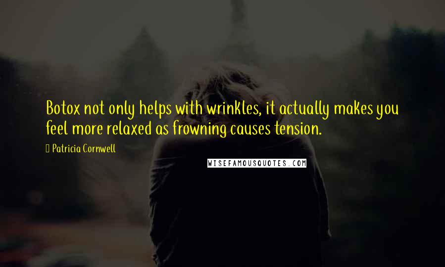 Patricia Cornwell quotes: Botox not only helps with wrinkles, it actually makes you feel more relaxed as frowning causes tension.