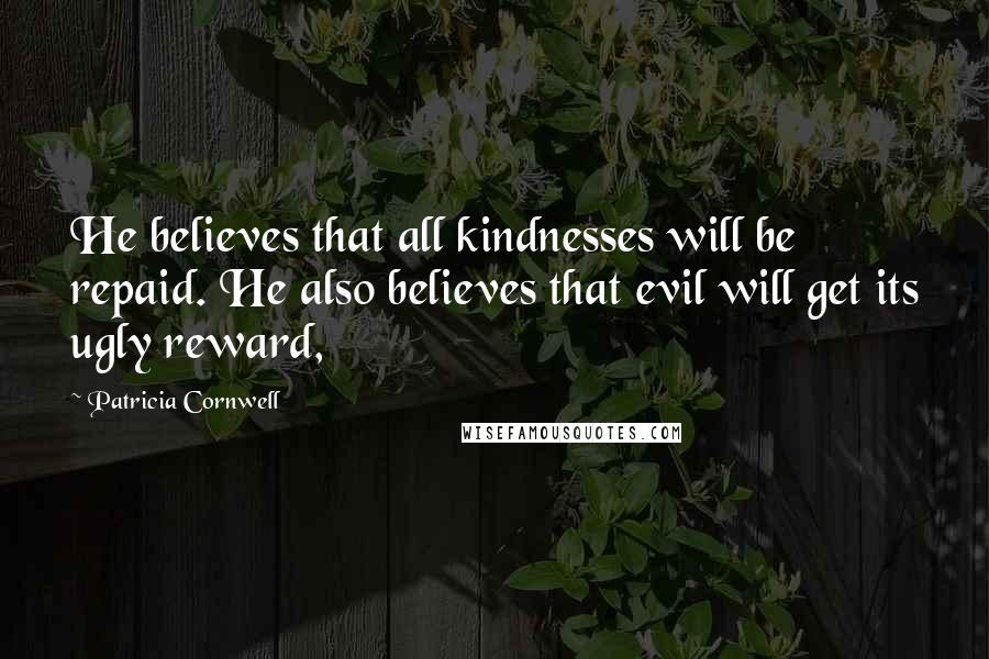 Patricia Cornwell quotes: He believes that all kindnesses will be repaid. He also believes that evil will get its ugly reward, Patricia Cornwell quotes: He believes that all kindnesses will be repaid. He also believes that evil will get its ugly reward,