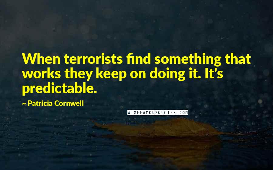 Patricia Cornwell quotes: When terrorists find something that works they keep on doing it. It's predictable. Patricia Cornwell quotes: When terrorists find something that works they keep on doing it. It's predictable.
