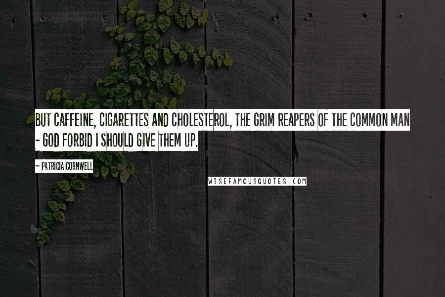 Patricia Cornwell quotes: But caffeine, cigarettes and cholesterol, the grim reapers of the common man - God forbid I should give them up. Patricia Cornwell quotes: But caffeine, cigarettes and cholesterol, the grim reapers of the common man - God forbid I should give them up.