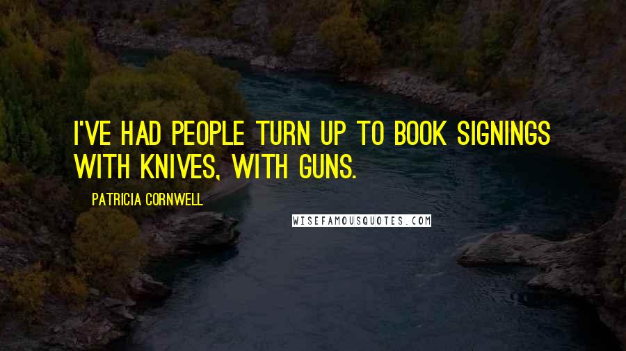 Patricia Cornwell quotes: I've had people turn up to book signings with knives, with guns. Patricia Cornwell quotes: I've had people turn up to book signings with knives, with guns.