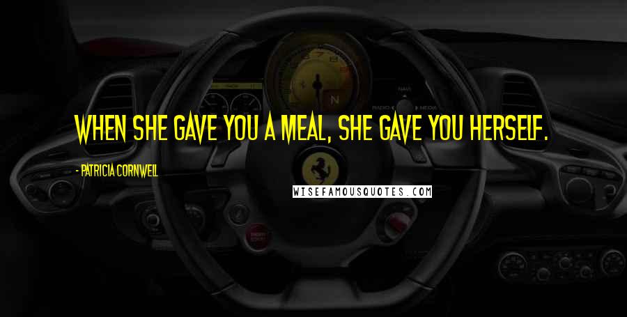 Patricia Cornwell quotes: When she gave you a meal, she gave you herself. Patricia Cornwell quotes: When she gave you a meal, she gave you herself.