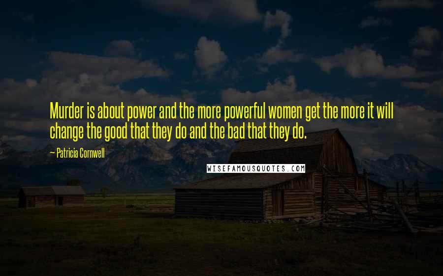 Patricia Cornwell quotes: Murder is about power and the more powerful women get the more it will change the good that they do and the bad that they do.