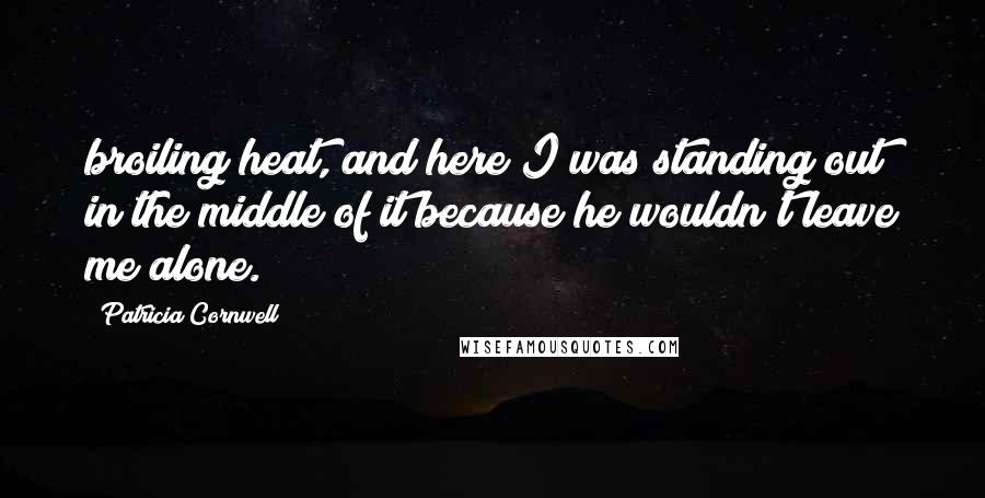Patricia Cornwell quotes: broiling heat, and here I was standing out in the middle of it because he wouldn't leave me alone.