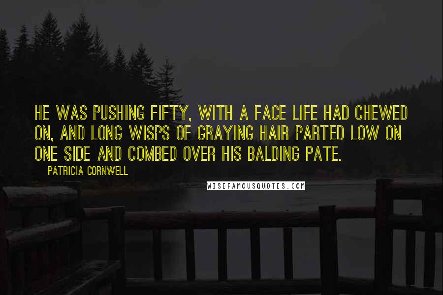 Patricia Cornwell quotes: He was pushing fifty, with a face life had chewed on, and long wisps of graying hair parted low on one side and combed over his balding pate.