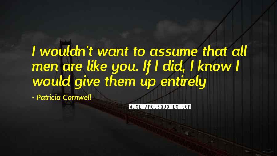 Patricia Cornwell quotes: I wouldn't want to assume that all men are like you. If I did, I know I would give them up entirely