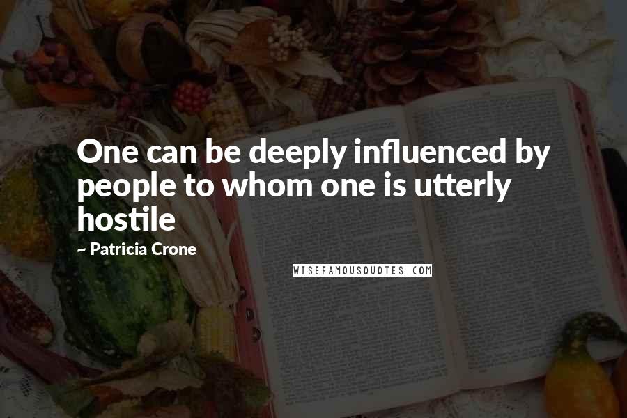 Patricia Crone quotes: One can be deeply influenced by people to whom one is utterly hostile