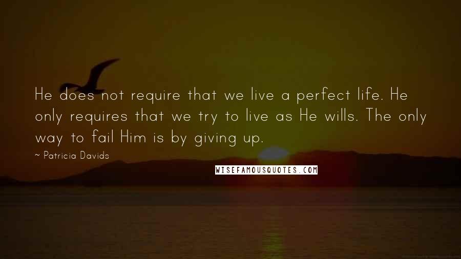 Patricia Davids quotes: He does not require that we live a perfect life. He only requires that we try to live as He wills. The only way to fail Him is by giving