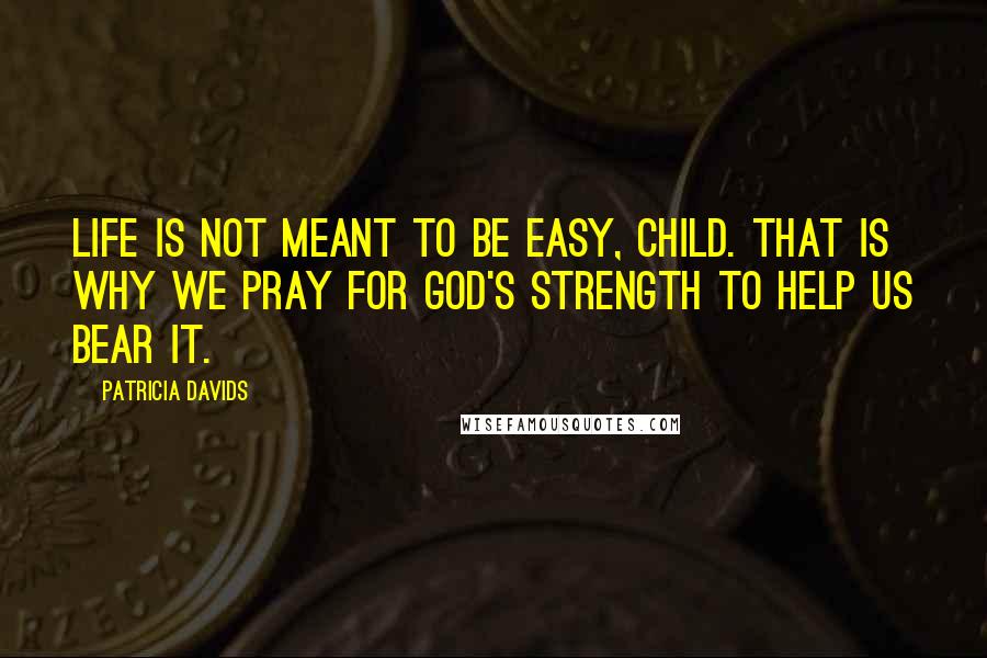 Patricia Davids quotes: Life is not meant to be easy, child. That is why we pray for God's strength to help us bear it.