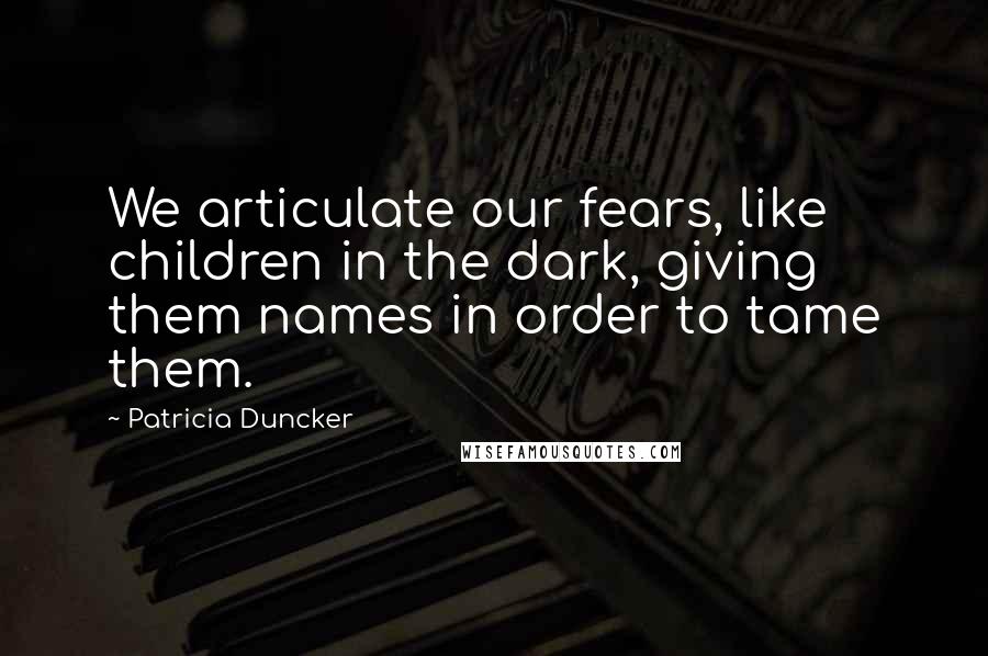 Patricia Duncker quotes: We articulate our fears, like children in the dark, giving them names in order to tame them.