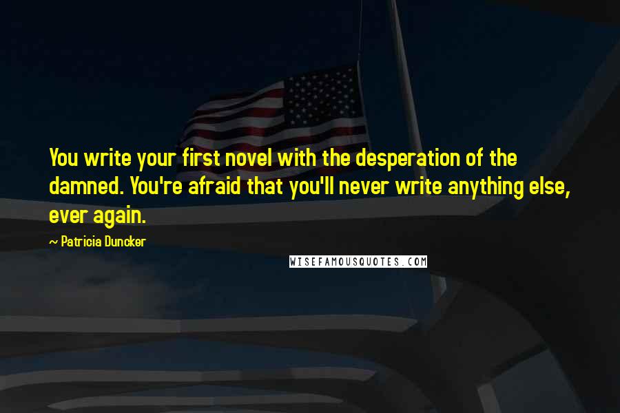 Patricia Duncker quotes: You write your first novel with the desperation of the damned. You're afraid that you'll never write anything else, ever again.