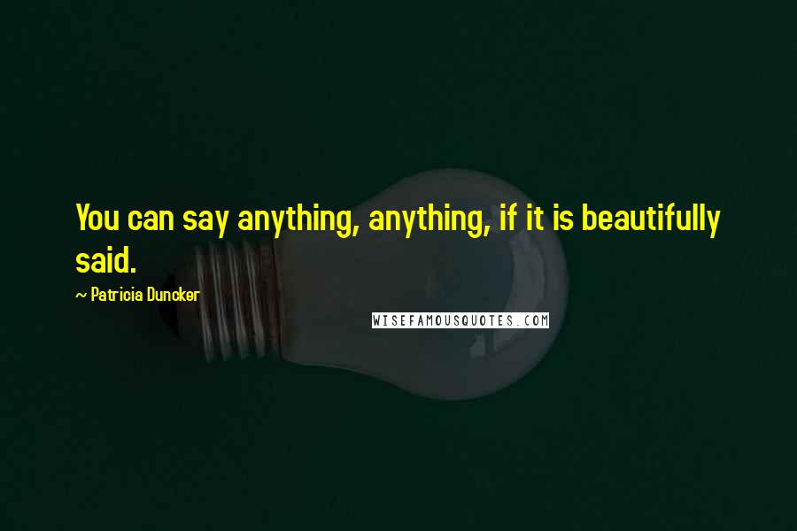 Patricia Duncker quotes: You can say anything, anything, if it is beautifully said.