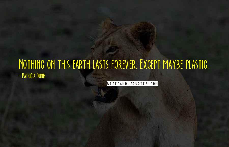 Patricia Dunn quotes: Nothing on this earth lasts forever. Except maybe plastic.