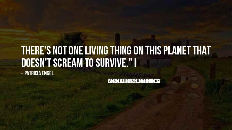 Patricia Engel quotes: There's not one living thing on this planet that doesn't scream to survive." I