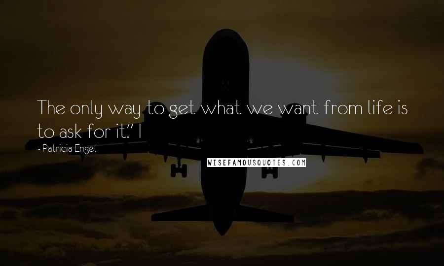 Patricia Engel quotes: The only way to get what we want from life is to ask for it." I Patricia Engel quotes: The only way to get what we want from life is to ask for it." I