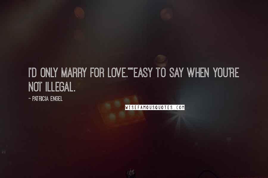Patricia Engel quotes: I'd only marry for love.""Easy to say when you're not illegal. Patricia Engel quotes: I'd only marry for love.""Easy to say when you're not illegal.