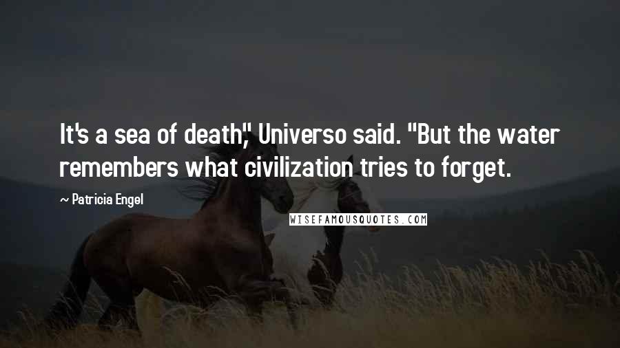 Patricia Engel quotes: It's a sea of death," Universo said. "But the water remembers what civilization tries to forget. Patricia Engel quotes: It's a sea of death," Universo said. "But the water remembers what civilization tries to forget.