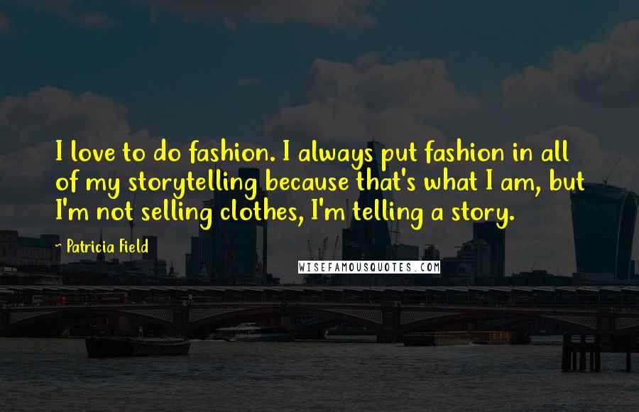 Patricia Field quotes: I love to do fashion. I always put fashion in all of my storytelling because that's what I am, but I'm not selling clothes, I'm telling a story.
