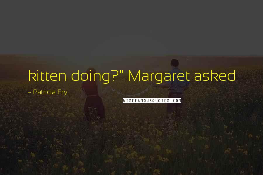 Patricia Fry quotes: kitten doing?" Margaret asked