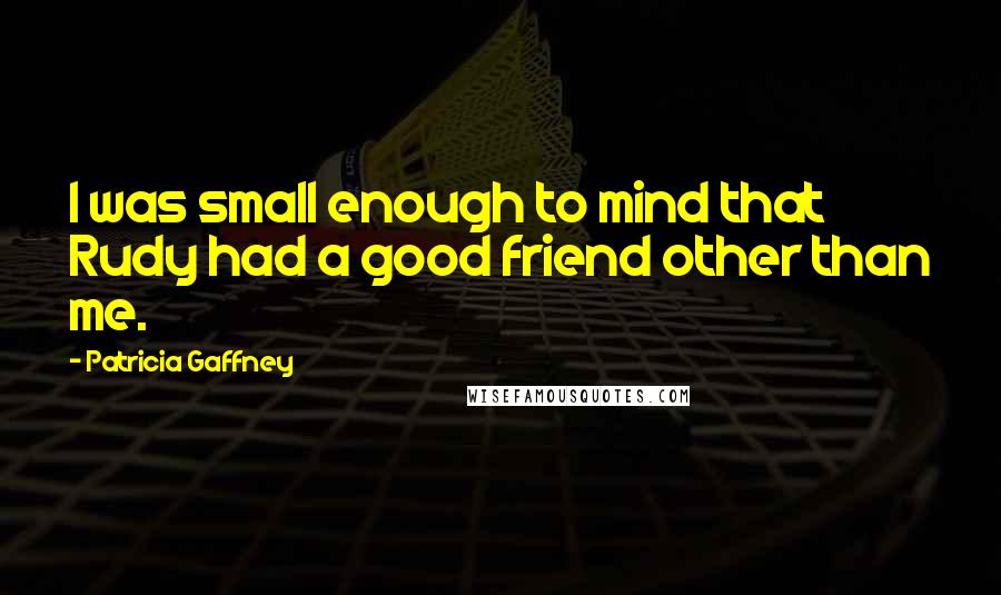 Patricia Gaffney quotes: I was small enough to mind that Rudy had a good friend other than me. Patricia Gaffney quotes: I was small enough to mind that Rudy had a good friend other than me.