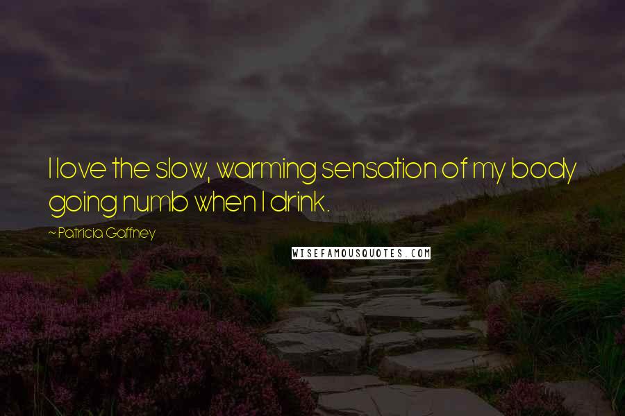 Patricia Gaffney quotes: I love the slow, warming sensation of my body going numb when I drink. Patricia Gaffney quotes: I love the slow, warming sensation of my body going numb when I drink.