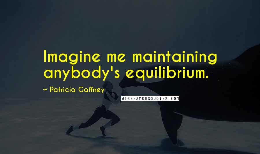Patricia Gaffney quotes: Imagine me maintaining anybody's equilibrium.