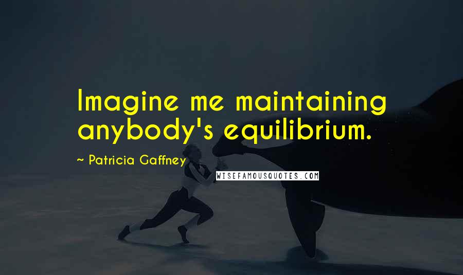 Patricia Gaffney quotes: Imagine me maintaining anybody's equilibrium. Patricia Gaffney quotes: Imagine me maintaining anybody's equilibrium.