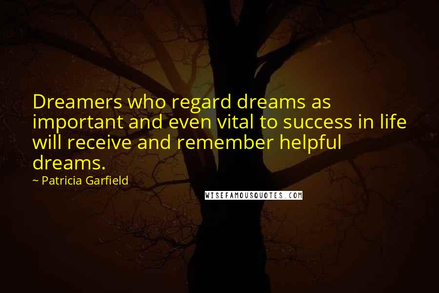 Patricia Garfield quotes: Dreamers who regard dreams as important and even vital to success in life will receive and remember helpful dreams. Patricia Garfield quotes: Dreamers who regard dreams as important and even vital to success in life will receive and remember helpful dreams.