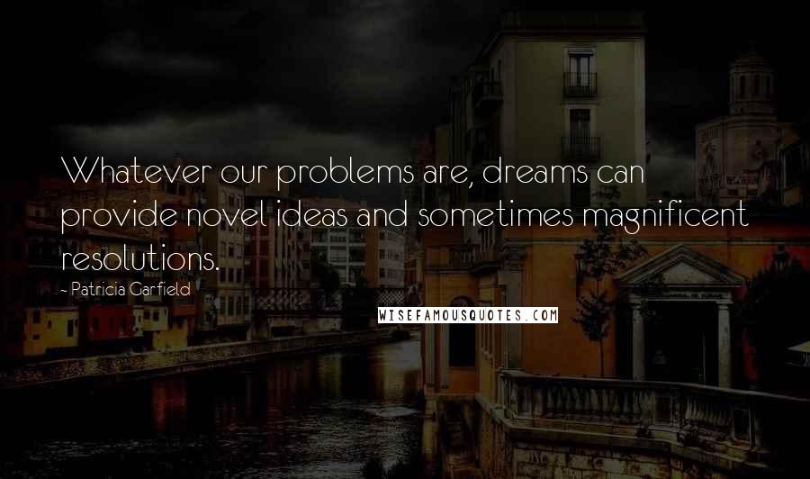 Patricia Garfield quotes: Whatever our problems are, dreams can provide novel ideas and sometimes magnificent resolutions.